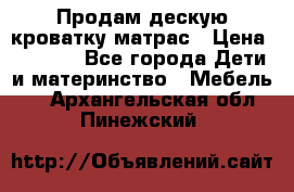 Продам дескую кроватку матрас › Цена ­ 3 000 - Все города Дети и материнство » Мебель   . Архангельская обл.,Пинежский 